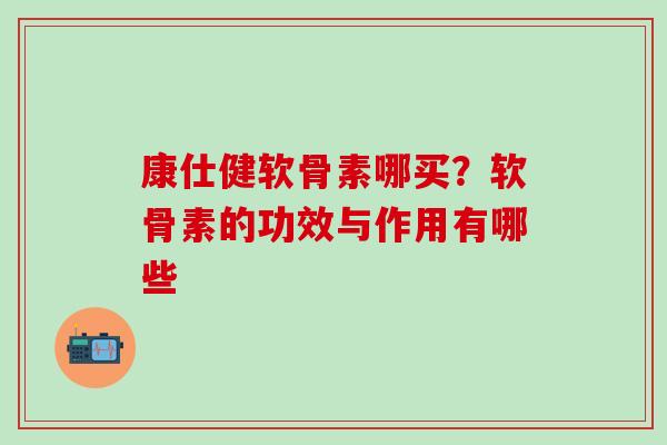 康仕健软骨素哪买？软骨素的功效与作用有哪些