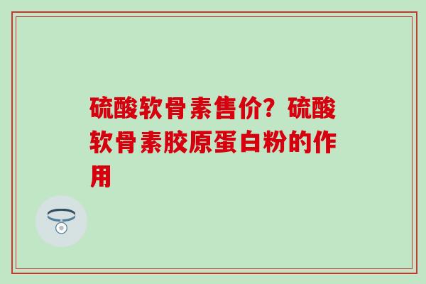 硫酸软骨素售价？硫酸软骨素胶原蛋白粉的作用