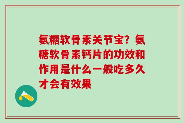氨糖软骨素关节宝？氨糖软骨素钙片的功效和作用是什么一般吃多久才会有效果