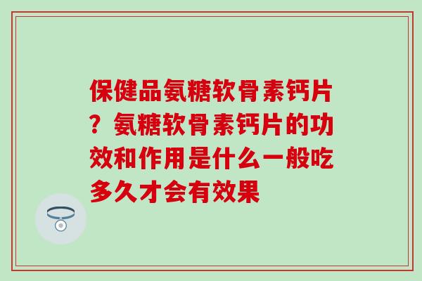 保健品氨糖软骨素钙片？氨糖软骨素钙片的功效和作用是什么一般吃多久才会有效果