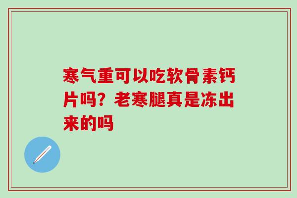 寒气重可以吃软骨素钙片吗？老寒腿真是冻出来的吗
