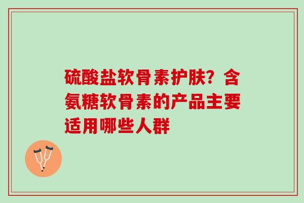 硫酸盐软骨素护肤？含氨糖软骨素的产品主要适用哪些人群