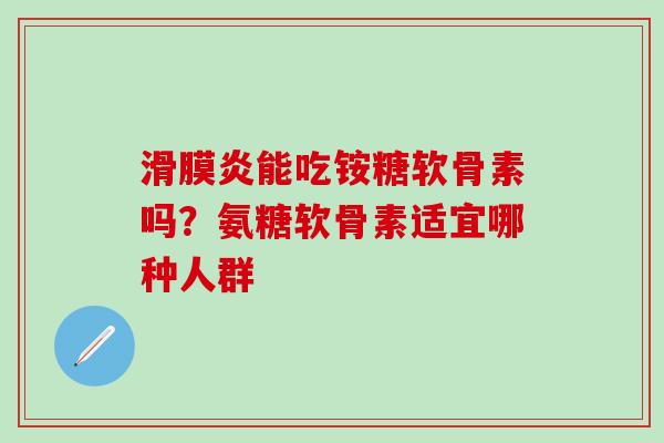 滑膜炎能吃铵糖软骨素吗？氨糖软骨素适宜哪种人群