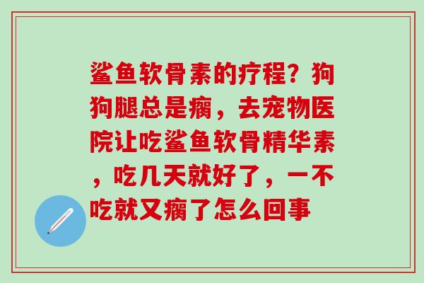 鲨鱼软骨素的疗程？狗狗腿总是瘸，去宠物医院让吃鲨鱼软骨精华素，吃几天就好了，一不吃就又瘸了怎么回事