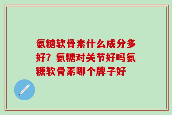 氨糖软骨素什么成分多好？氨糖对关节好吗氨糖软骨素哪个牌子好
