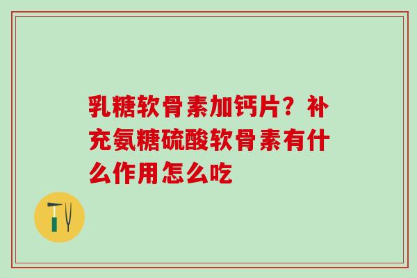 乳糖软骨素加钙片？补充氨糖硫酸软骨素有什么作用怎么吃