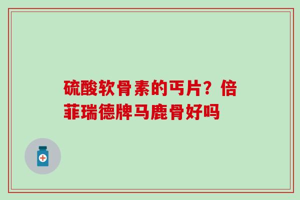 硫酸软骨素的丐片？倍菲瑞德牌马鹿骨好吗