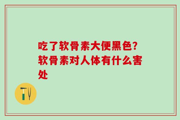 吃了软骨素大便黑色？软骨素对人体有什么害处