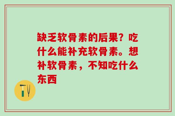 缺乏软骨素的后果？吃什么能补充软骨素。想补软骨素，不知吃什么东西