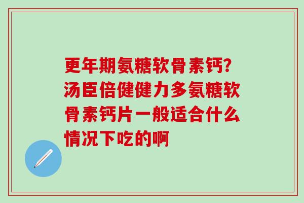 更年期氨糖软骨素钙？汤臣倍健健力多氨糖软骨素钙片一般适合什么情况下吃的啊