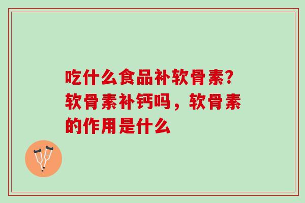 吃什么食品补软骨素？软骨素补钙吗，软骨素的作用是什么