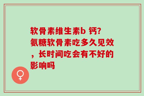 软骨素维生素b 钙？氨糖软骨素吃多久见效，长时间吃会有不好的影响吗