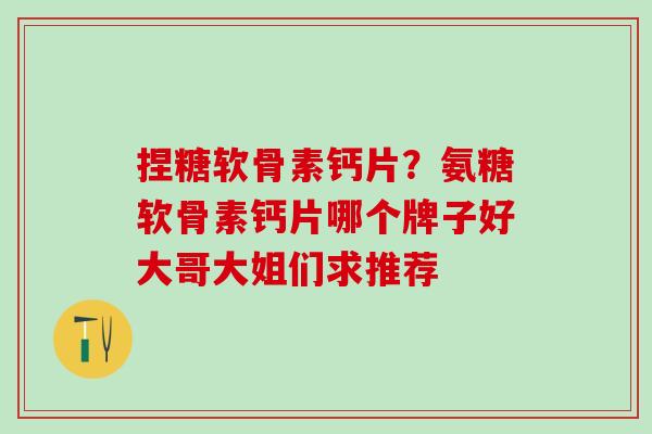 捏糖软骨素钙片？氨糖软骨素钙片哪个牌子好大哥大姐们求推荐