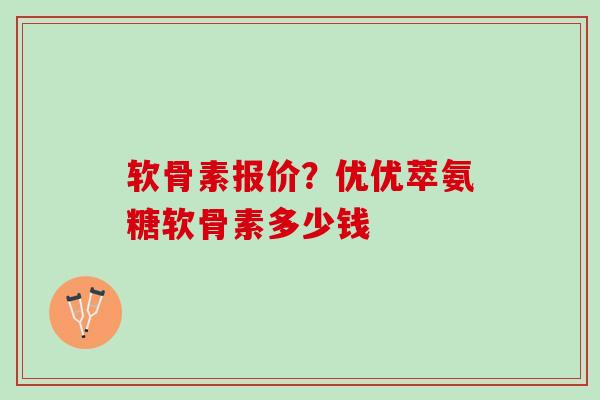 软骨素报价？优优萃氨糖软骨素多少钱