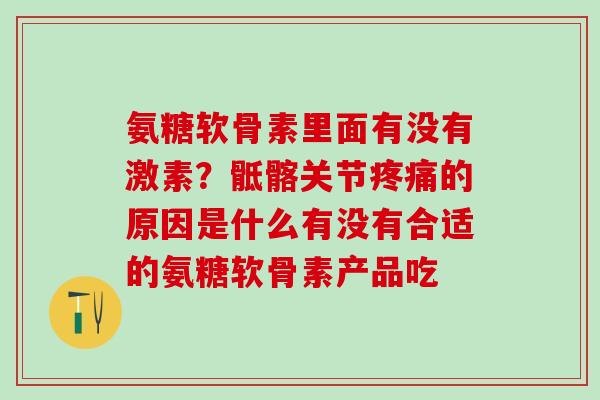 氨糖软骨素里面有没有激素？骶髂关节疼痛的原因是什么有没有合适的氨糖软骨素产品吃