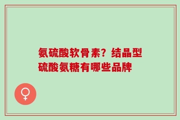 氨硫酸软骨素？结晶型硫酸氨糖有哪些品牌