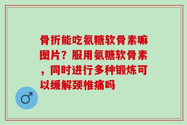 骨折能吃氨糖软骨素嘛图片？服用氨糖软骨素，同时进行多种锻炼可以缓解颈椎痛吗