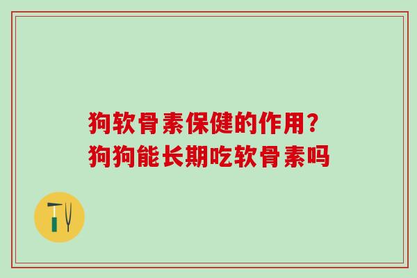 狗软骨素保健的作用?狗狗能长期吃软骨素吗 狗软骨素保健的作用?狗狗能长期吃软骨素吗