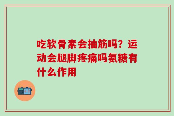 吃软骨素会抽筋吗？运动会腿脚疼痛吗氨糖有什么作用