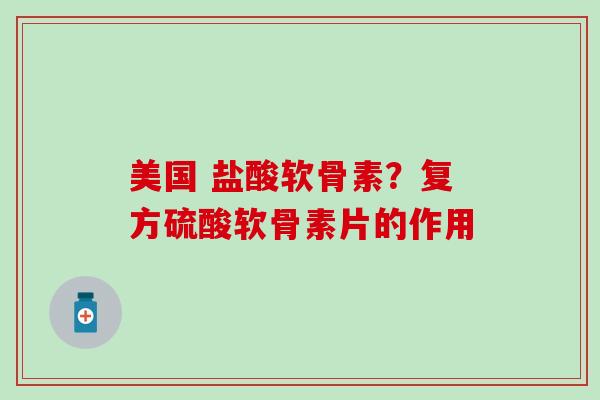 美国 盐酸软骨素？复方硫酸软骨素片的作用