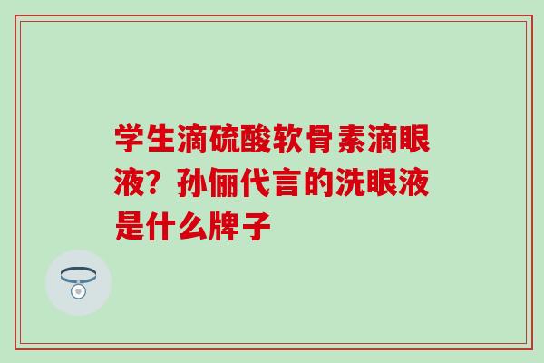 学生滴硫酸软骨素滴眼液？孙俪代言的洗眼液是什么牌子