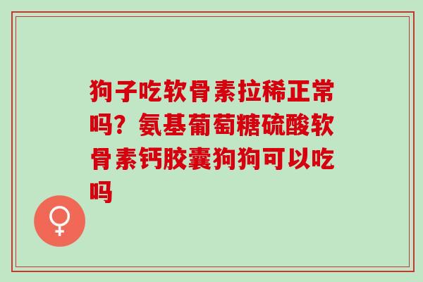 狗子吃软骨素拉稀正常吗？氨基葡萄糖硫酸软骨素钙胶囊狗狗可以吃吗