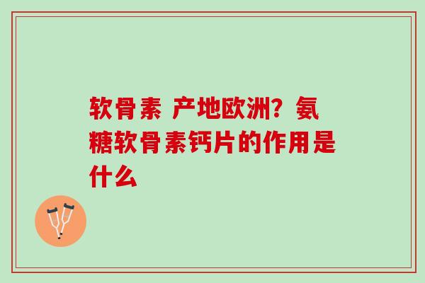 软骨素 产地欧洲？氨糖软骨素钙片的作用是什么