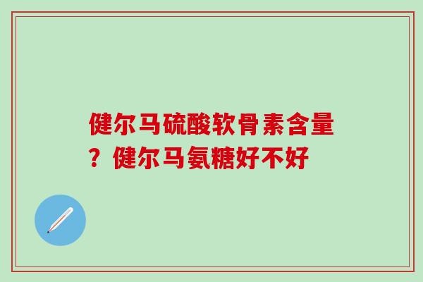 健尔马硫酸软骨素含量？健尔马氨糖好不好
