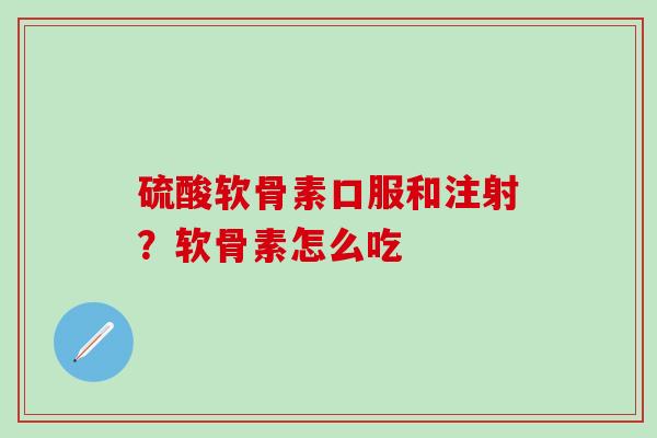硫酸软骨素口服和注射？软骨素怎么吃
