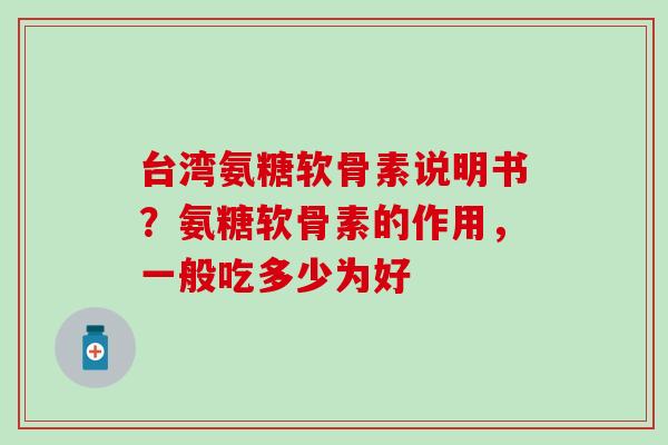 台湾氨糖软骨素说明书？氨糖软骨素的作用，一般吃多少为好