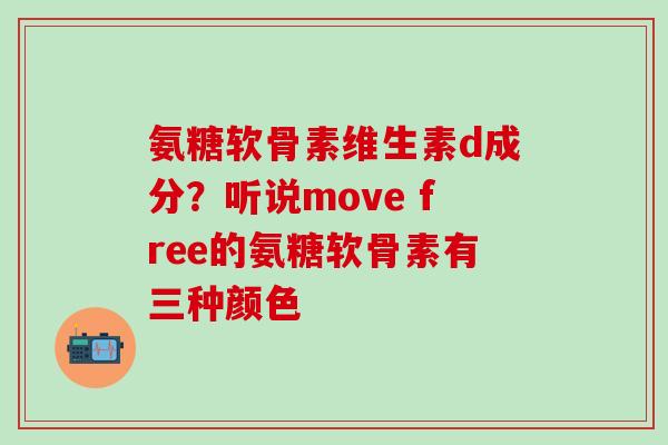 氨糖软骨素维生素d成分？听说move free的氨糖软骨素有三种颜色