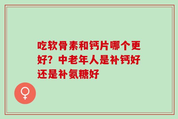 吃软骨素和钙片哪个更好？中老年人是补钙好还是补氨糖好