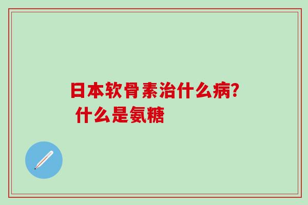 日本软骨素治什么病？ 什么是氨糖