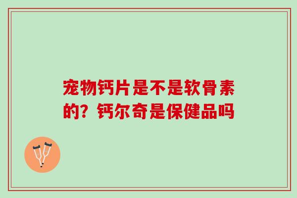 宠物钙片是不是软骨素的？钙尔奇是保健品吗