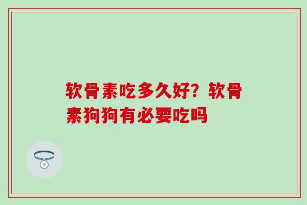 软骨素吃多久好？软骨素狗狗有必要吃吗