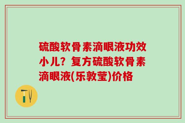 硫酸软骨素滴眼液功效小儿？复方硫酸软骨素滴眼液(乐敦莹)价格