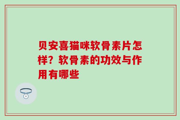 贝安喜猫咪软骨素片怎样？软骨素的功效与作用有哪些