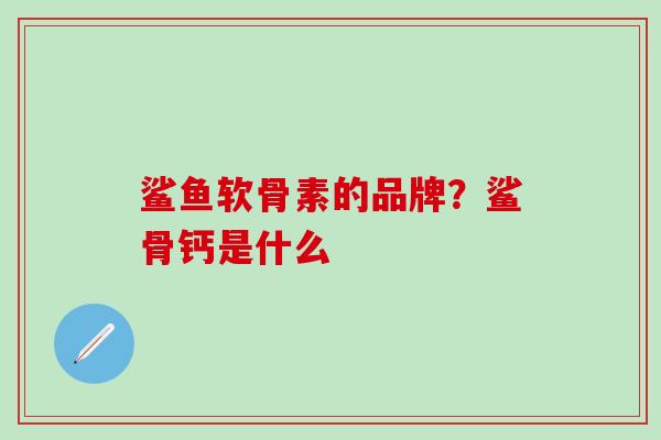 鲨鱼软骨素的品牌？鲨骨钙是什么