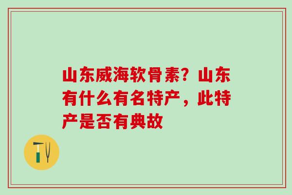 山东威海软骨素？山东有什么有名特产，此特产是否有典故