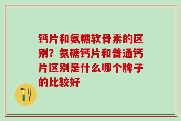 钙片和氨糖软骨素的区别？氨糖钙片和普通钙片区别是什么哪个牌子的比较好