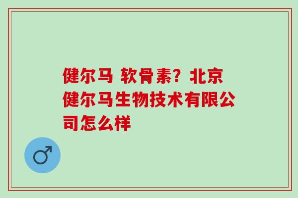 健尔马 软骨素?北京健尔马生物技术有限公司怎么样 健尔马 软骨素?北京健尔马生物技术有限公司怎么样