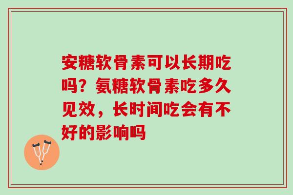 安糖软骨素可以长期吃吗？氨糖软骨素吃多久见效，长时间吃会有不好的影响吗