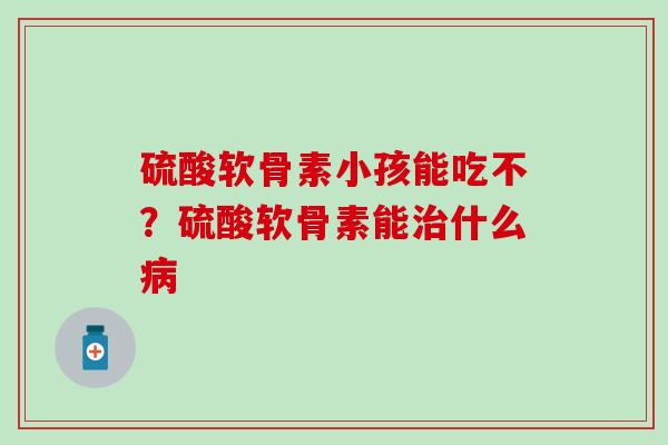 硫酸软骨素小孩能吃不？硫酸软骨素能治什么病