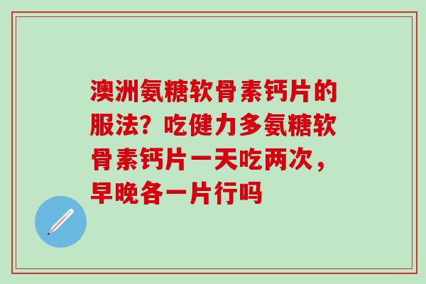 澳洲氨糖软骨素钙片的服法？吃健力多氨糖软骨素钙片一天吃两次，早晚各一片行吗
