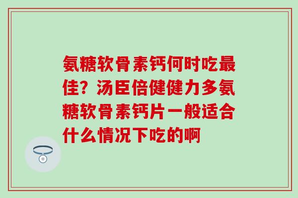 氨糖软骨素钙何时吃最佳？汤臣倍健健力多氨糖软骨素钙片一般适合什么情况下吃的啊