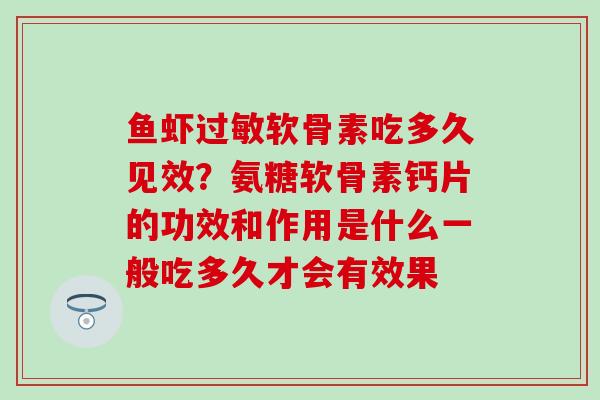 鱼虾过敏软骨素吃多久见效？氨糖软骨素钙片的功效和作用是什么一般吃多久才会有效果