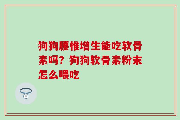 狗狗腰椎增生能吃软骨素吗？狗狗软骨素粉末怎么喂吃