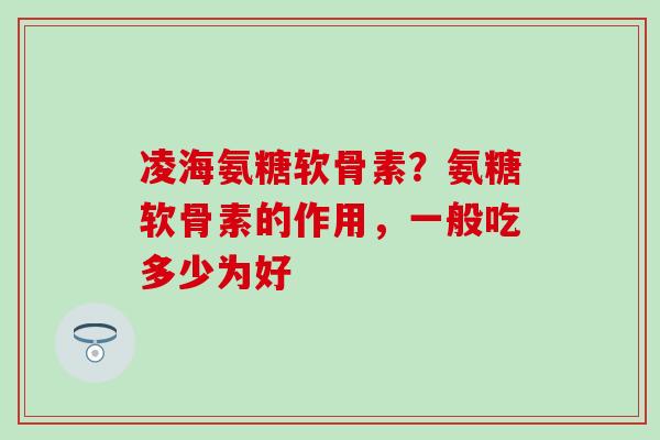 凌海氨糖软骨素？氨糖软骨素的作用，一般吃多少为好