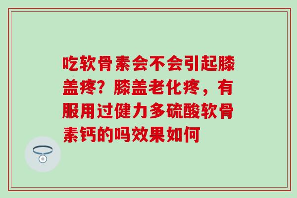 吃软骨素会不会引起膝盖疼？膝盖老化疼，有服用过健力多硫酸软骨素钙的吗效果如何