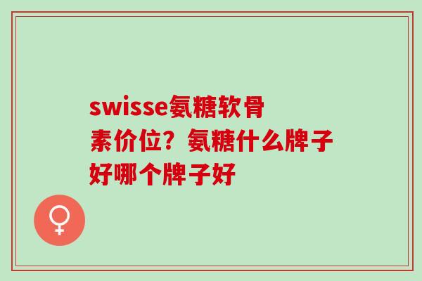 swisse氨糖软骨素价位？氨糖什么牌子好哪个牌子好